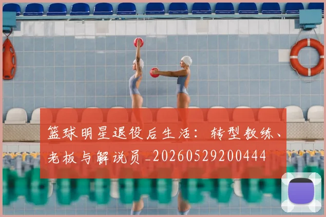 篮球明星退役后生活：转型教练、老板与解说员_20260529200444
