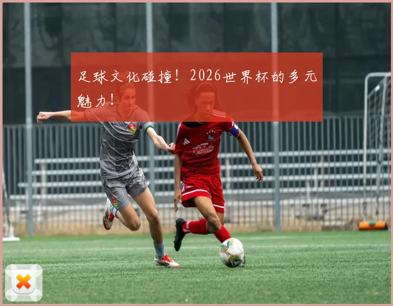 足球文化碰撞！2026世界杯的多元魅力！