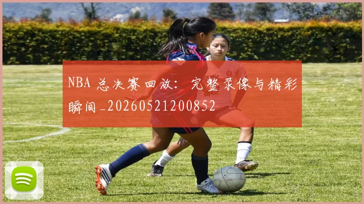 NBA 总决赛回放：完整录像与精彩瞬间_20260521200852