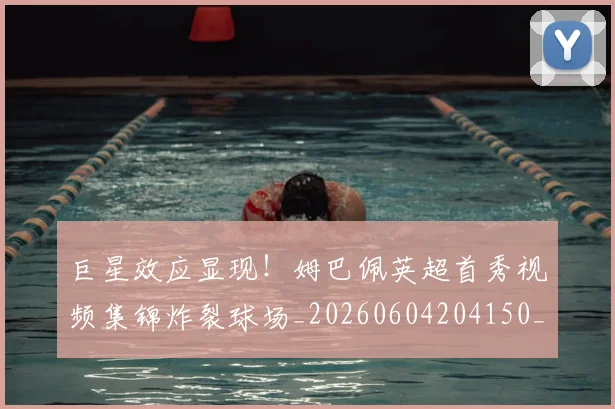 巨星效应显现!姆巴佩英超首秀视频集锦炸裂球场_20260604204150_20260707150408