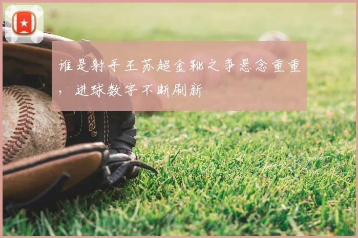 谁是射手王苏超金靴之争悬念重重，进球数字不断刷新