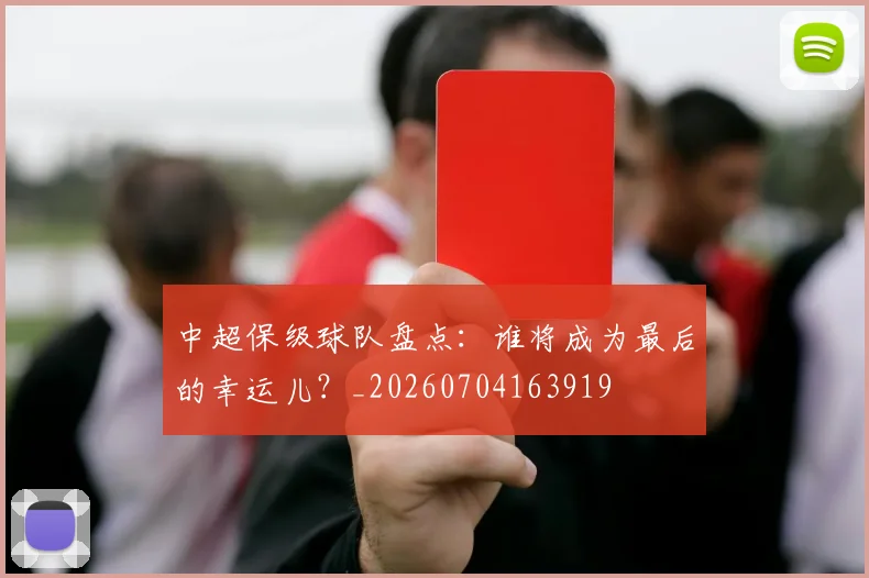中超保级球队盘点：谁将成为最后的幸运儿？_20260704163919