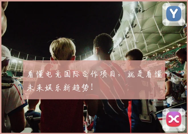 看懂电竞国际合作项目，就是看懂未来娱乐新趋势！