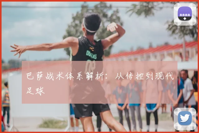巴萨战术体系解析：从传控到现代足球