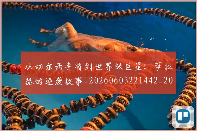 从切尔西弃将到世界级巨星：萨拉赫的逆袭故事_20260603221442_20260703214301