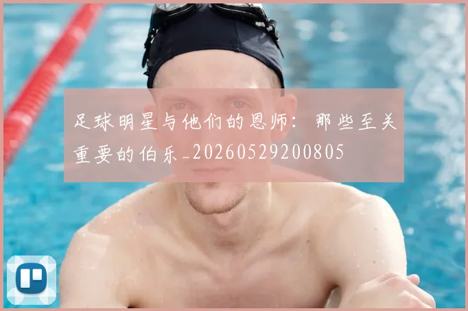 足球明星与他们的恩师：那些至关重要的伯乐_20260529200805