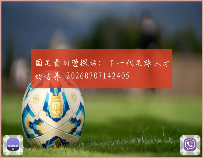 国足青训营探访：下一代足球人才的培养_20260707142405