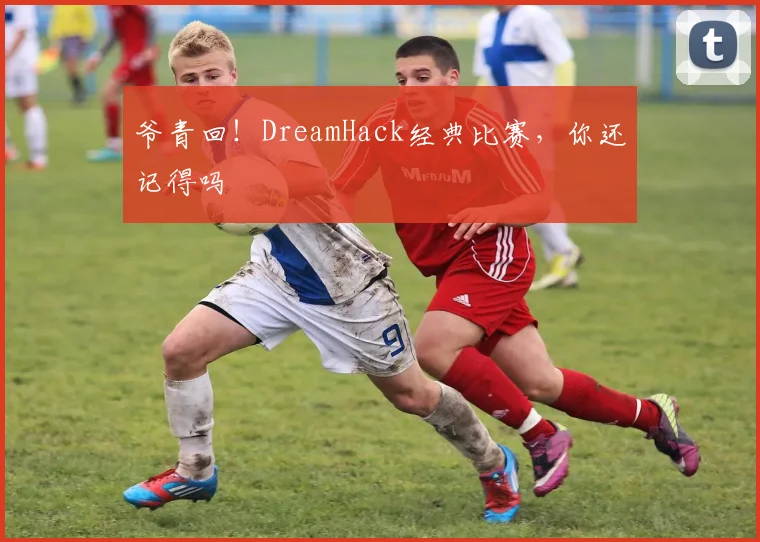 爷青回！DreamHack经典比赛，你还记得吗
