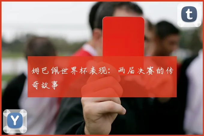 姆巴佩世界杯表现：两届决赛的传奇故事