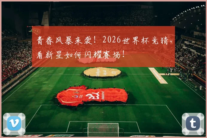 青春风暴来袭！2026世界杯竞猜，看新星如何闪耀赛场！