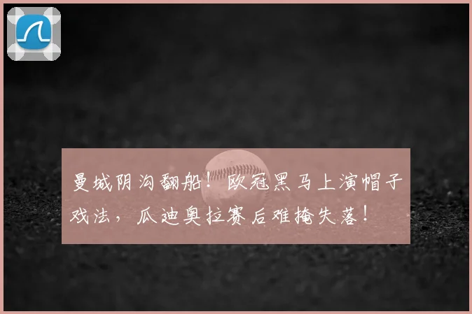 曼城阴沟翻船！欧冠黑马上演帽子戏法，瓜迪奥拉赛后难掩失落！