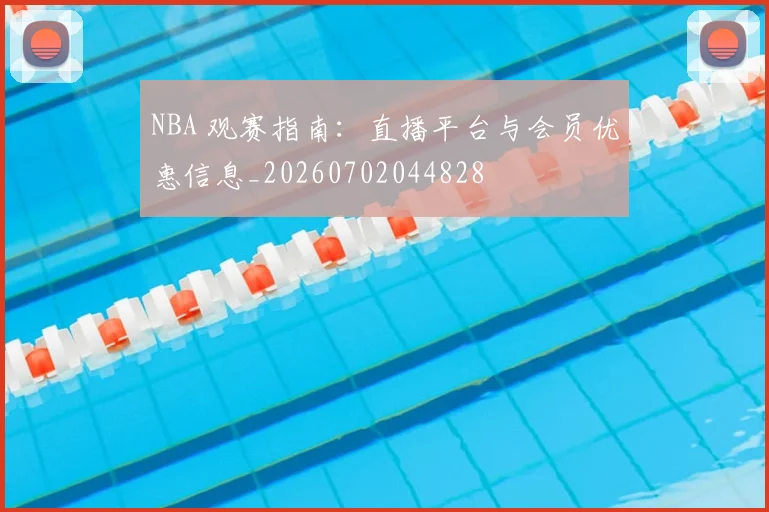 NBA 观赛指南：直播平台与会员优惠信息_20260702044828