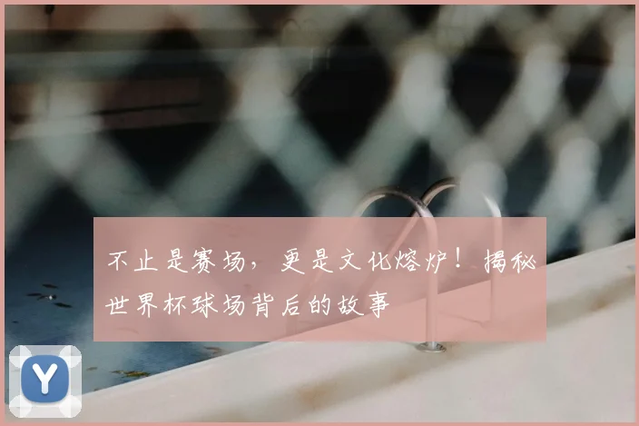 不止是赛场，更是文化熔炉！揭秘世界杯球场背后的故事