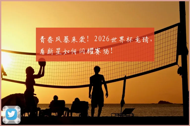 青春风暴来袭！2026世界杯竞猜，看新星如何闪耀赛场！