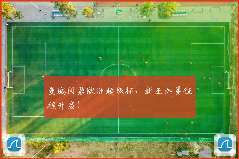 曼城问鼎欧洲超级杯，新王加冕征程开启！