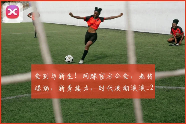 告别与新生！网球官方公告，老将退场，新秀接力，时代浪潮滚滚_20260704175424