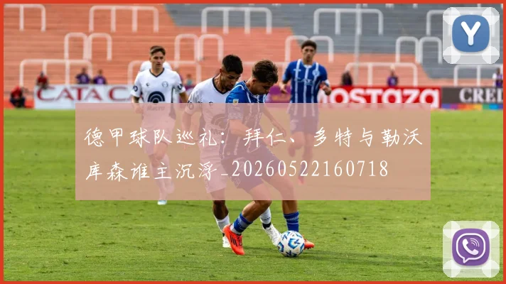 德甲球队巡礼：拜仁、多特与勒沃库森谁主沉浮_20260522160718