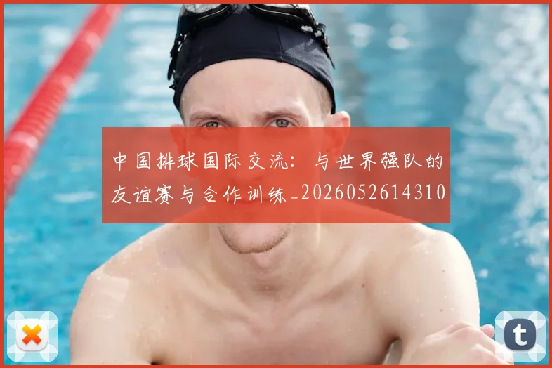 中国排球国际交流:与世界强队的友谊赛与合作训练_20260526143101