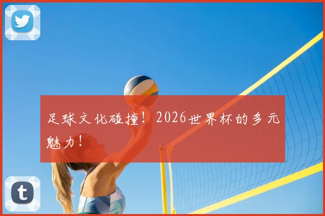 足球文化碰撞！2026世界杯的多元魅力！