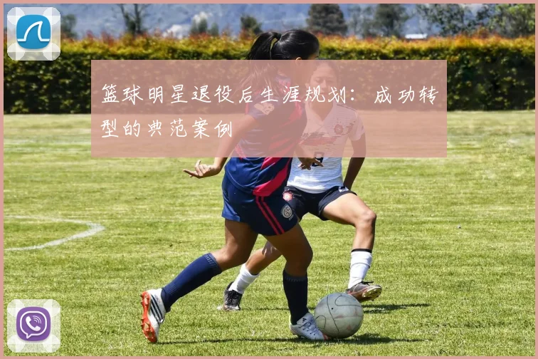 篮球明星退役后生涯规划：成功转型的典范案例