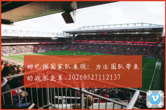 姆巴佩国家队表现:为法国队带来的战术变革_20260527112137