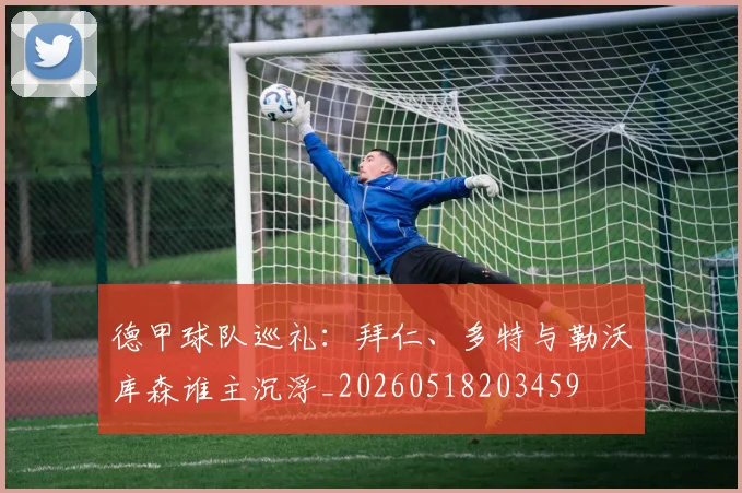 德甲球队巡礼：拜仁、多特与勒沃库森谁主沉浮_20260518203459