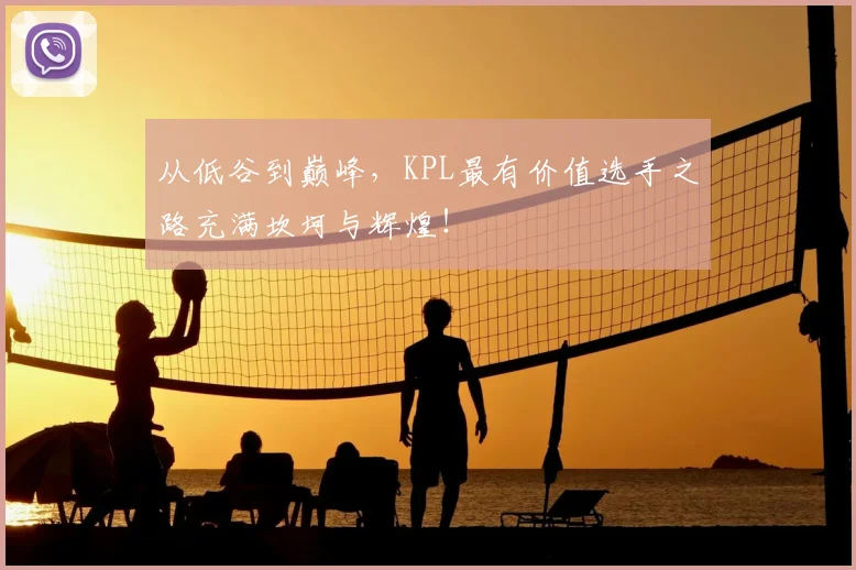 从低谷到巅峰，KPL最有价值选手之路充满坎坷与辉煌！