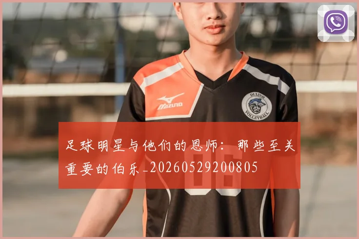 足球明星与他们的恩师：那些至关重要的伯乐_20260529200805