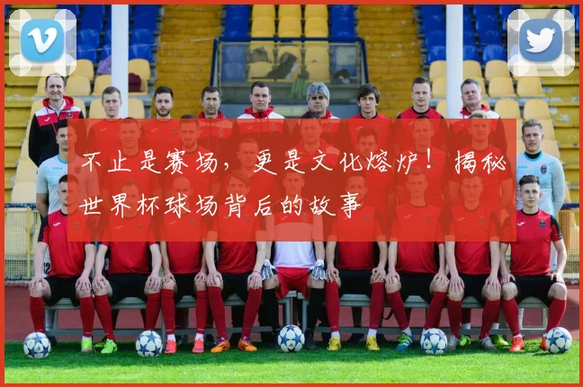 不止是赛场，更是文化熔炉！揭秘世界杯球场背后的故事