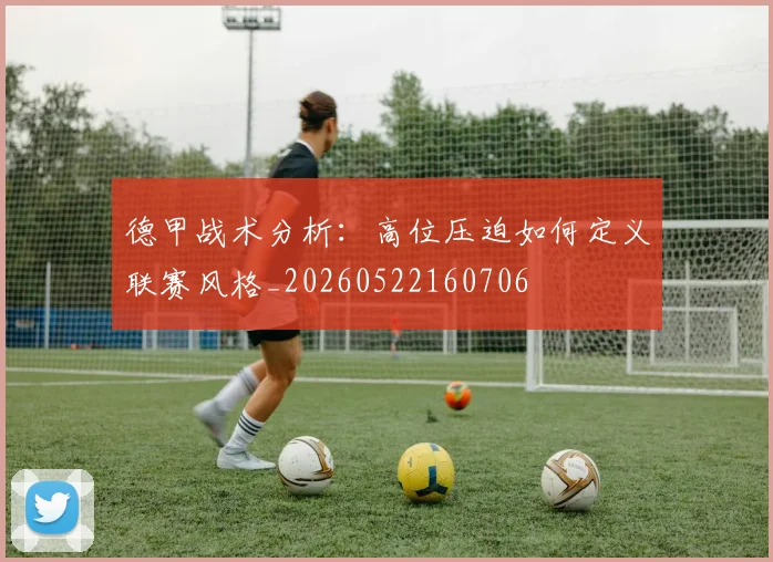 德甲战术分析：高位压迫如何定义联赛风格_20260522160706