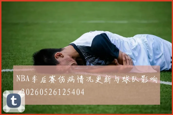 NBA季后赛伤病情况更新与球队影响_20260526125404