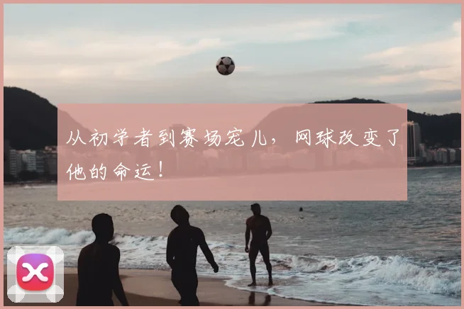 从初学者到赛场宠儿，网球改变了他的命运！