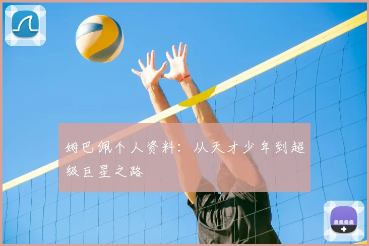姆巴佩个人资料：从天才少年到超级巨星之路