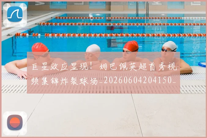 巨星效应显现！姆巴佩英超首秀视频集锦炸裂球场_20260604204150_20260707150408