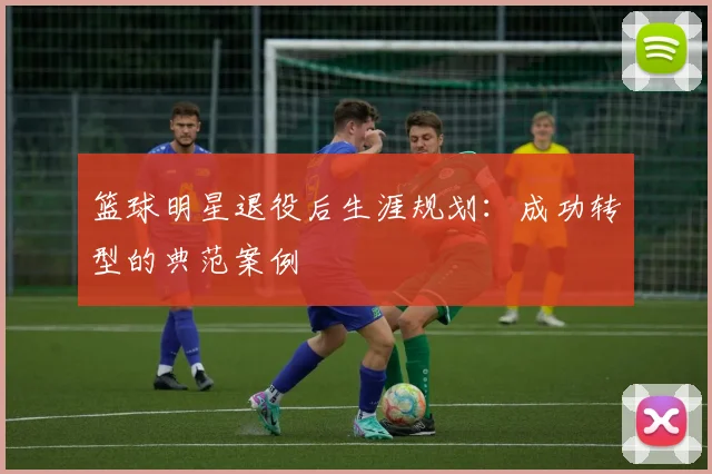 篮球明星退役后生涯规划：成功转型的典范案例